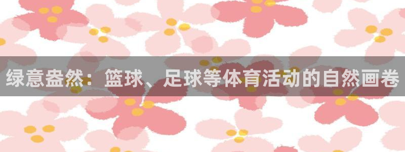 bbin视讯下：绿意盎然：篮球、足球等体育活动的自然画卷