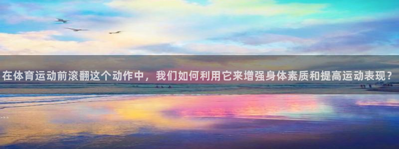 bbin视讯游戏官网：在体育运动前滚翻这个动作中，我们如何利用它来增强身体素质和提高运动表现？